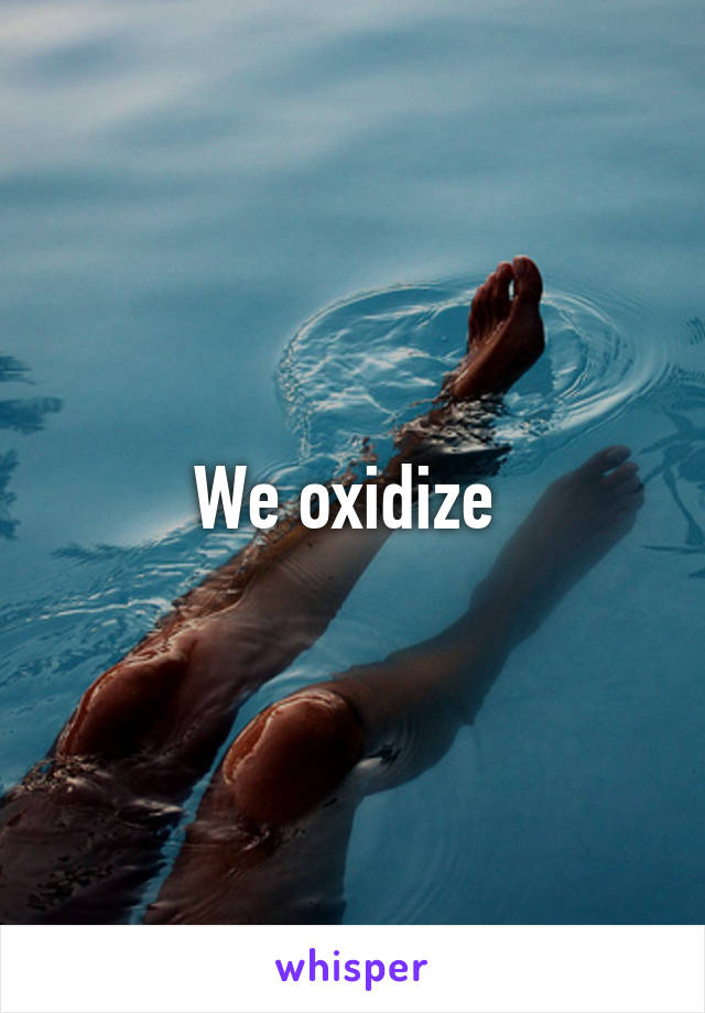 We oxidize 