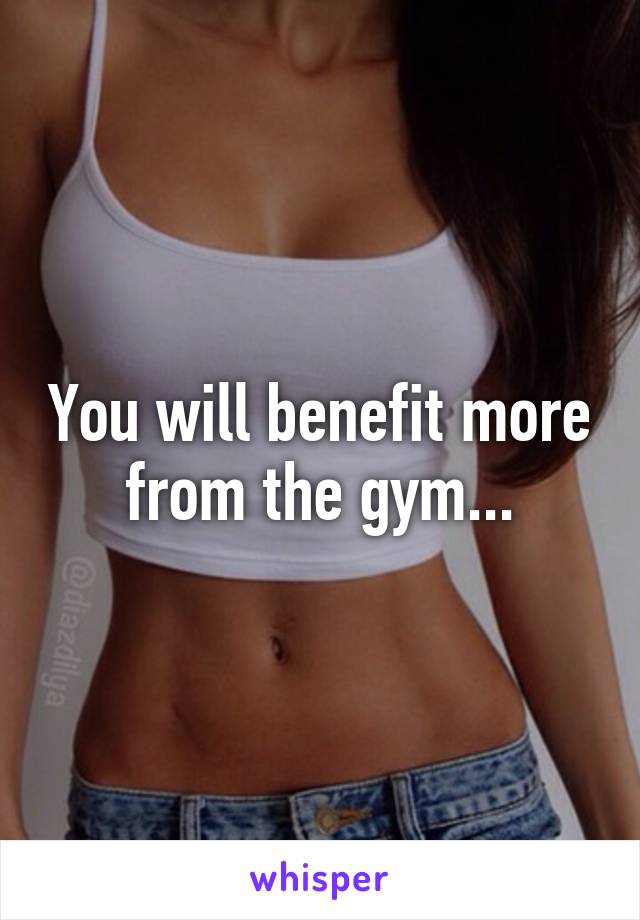 You will benefit more from the gym...