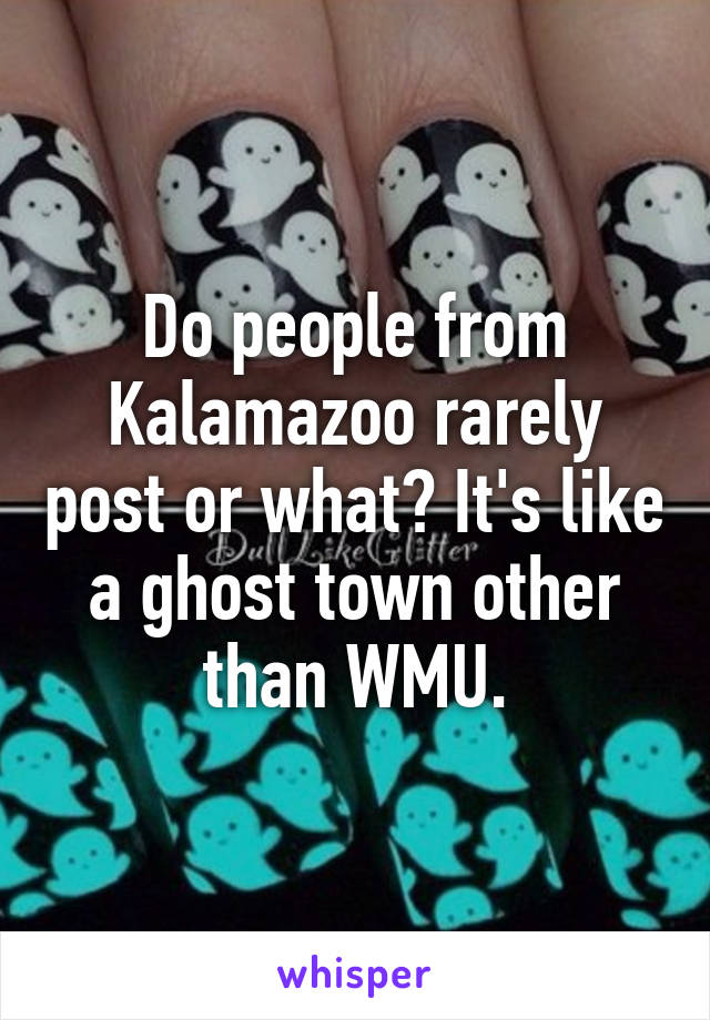 Do people from Kalamazoo rarely post or what? It's like a ghost town other than WMU.