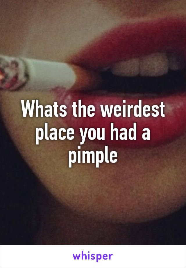 Whats the weirdest place you had a pimple