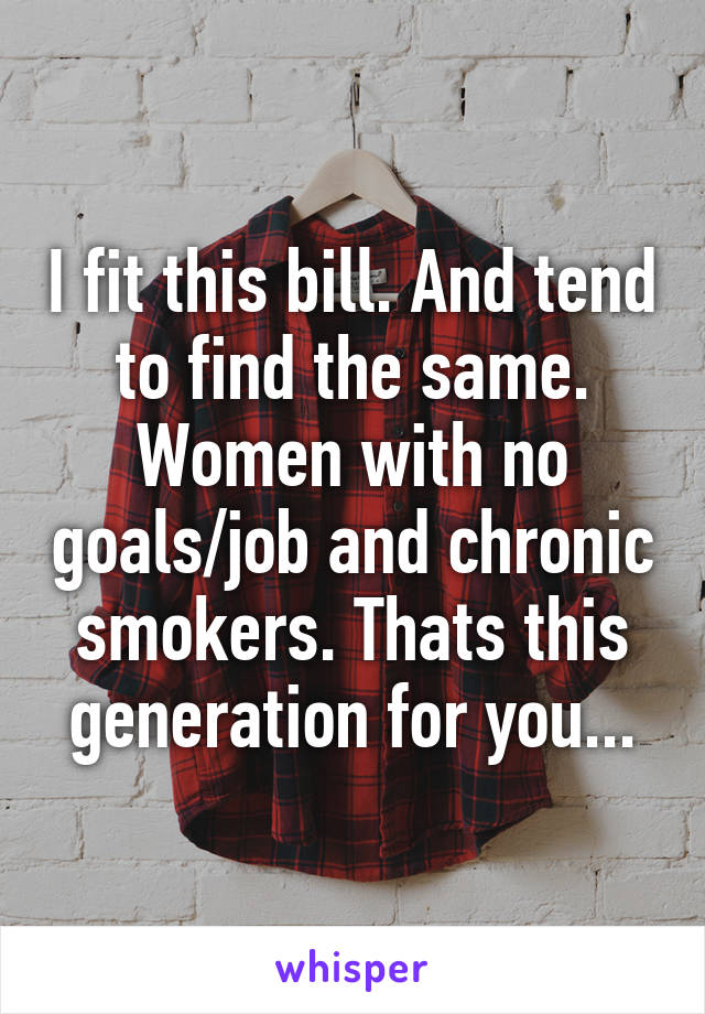 I fit this bill. And tend to find the same. Women with no goals/job and chronic smokers. Thats this generation for you...