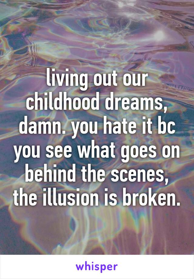 living out our childhood dreams, damn. you hate it bc you see what goes on behind the scenes, the illusion is broken.