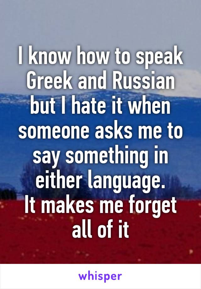 I know how to speak Greek and Russian but I hate it when someone asks me to say something in either language.
It makes me forget all of it