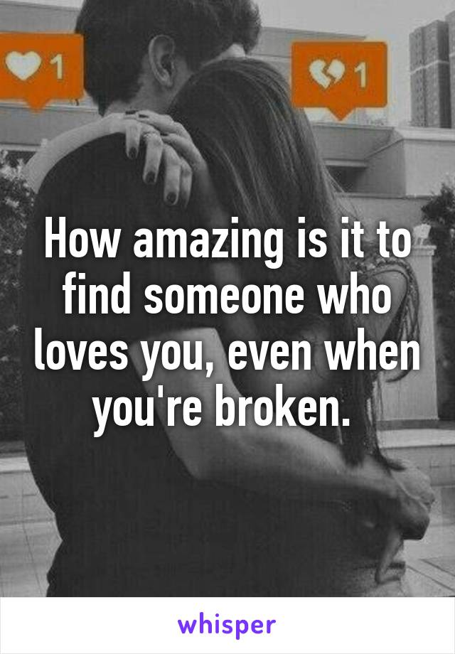 How amazing is it to find someone who loves you, even when you're broken. 