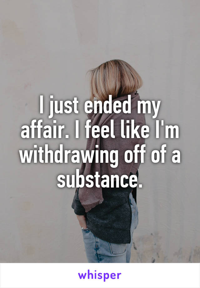 I just ended my affair. I feel like I'm withdrawing off of a substance.