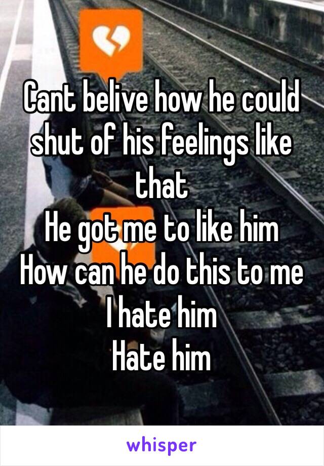 Cant belive how he could shut of his feelings like that
He got me to like him
How can he do this to me
I hate him
Hate him