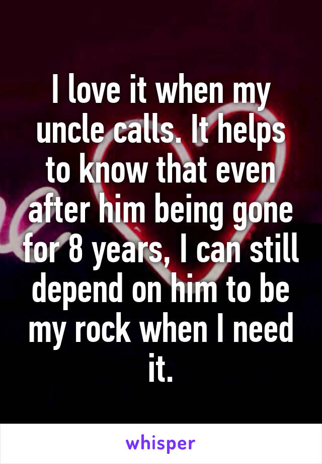 I love it when my uncle calls. It helps to know that even after him being gone for 8 years, I can still depend on him to be my rock when I need it.