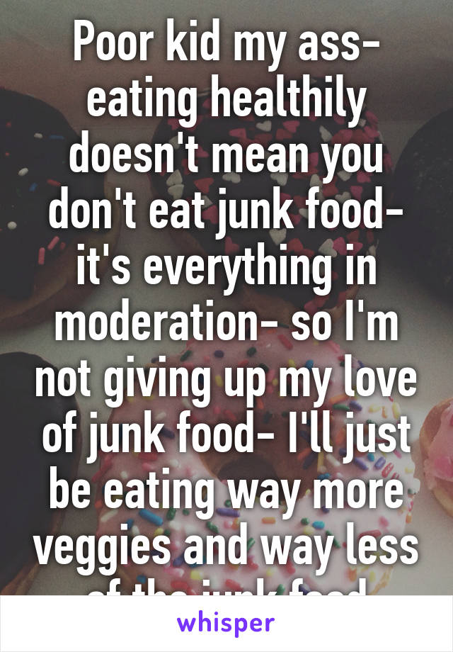 Poor kid my ass- eating healthily doesn't mean you don't eat junk food- it's everything in moderation- so I'm not giving up my love of junk food- I'll just be eating way more veggies and way less of the junk food