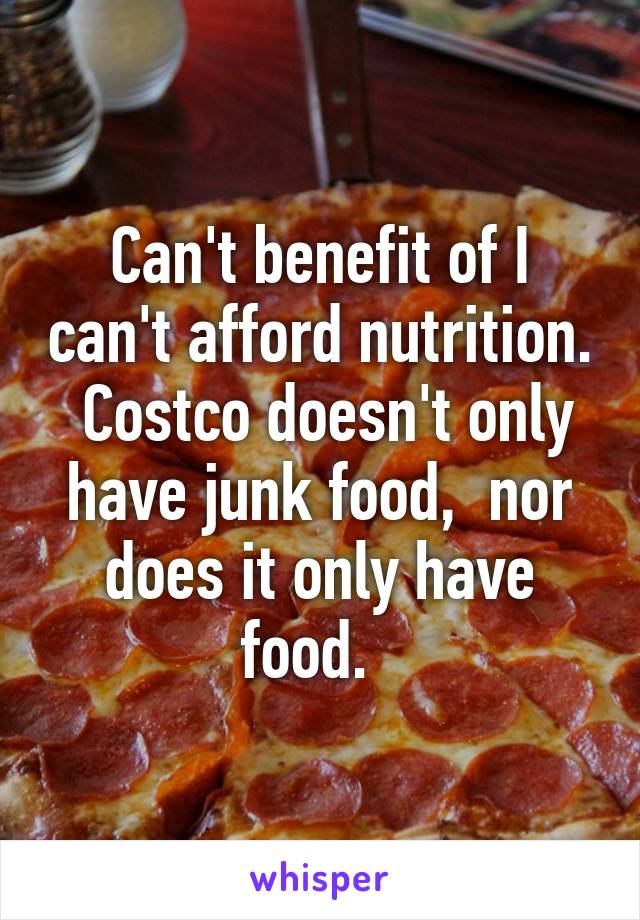 Can't benefit of I can't afford nutrition.  Costco doesn't only have junk food,  nor does it only have food.  