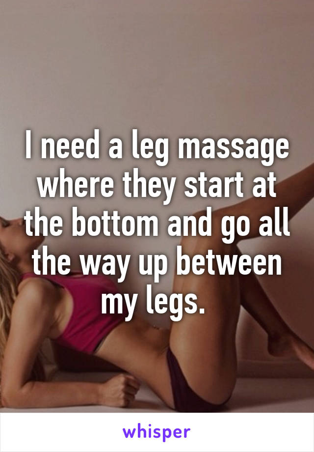 I need a leg massage where they start at the bottom and go all the way up between my legs. 