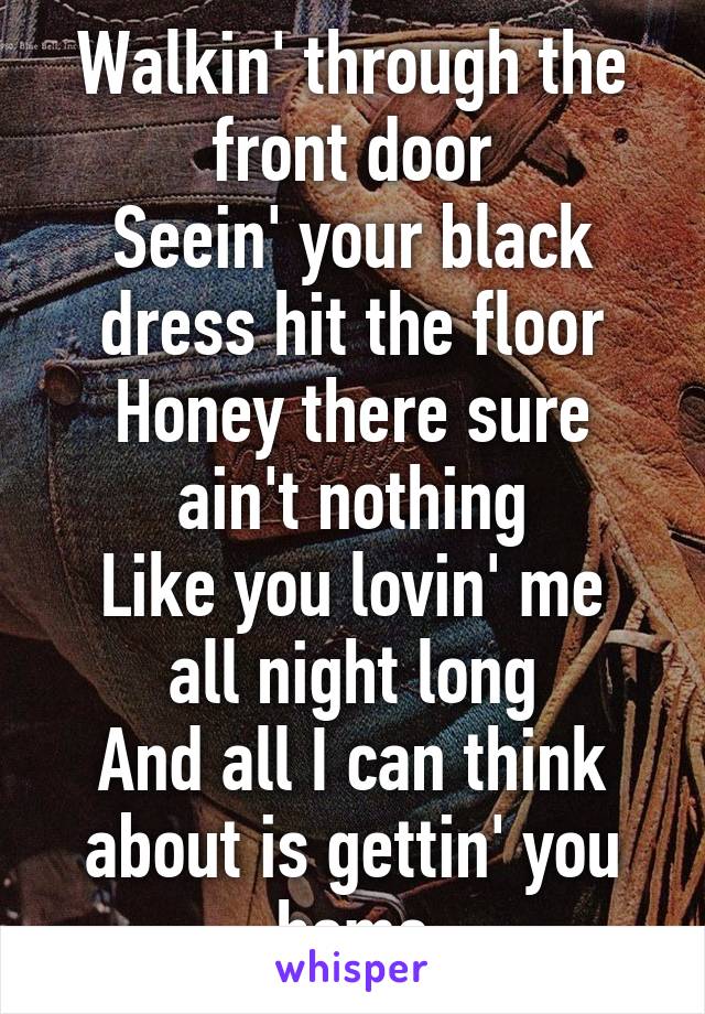 Walkin' through the front door
Seein' your black dress hit the floor
Honey there sure ain't nothing
Like you lovin' me all night long
And all I can think about is gettin' you home