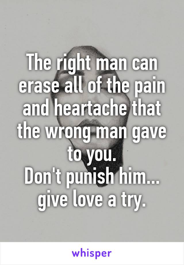 The right man can erase all of the pain and heartache that the wrong man gave to you.
Don't punish him... give love a try.