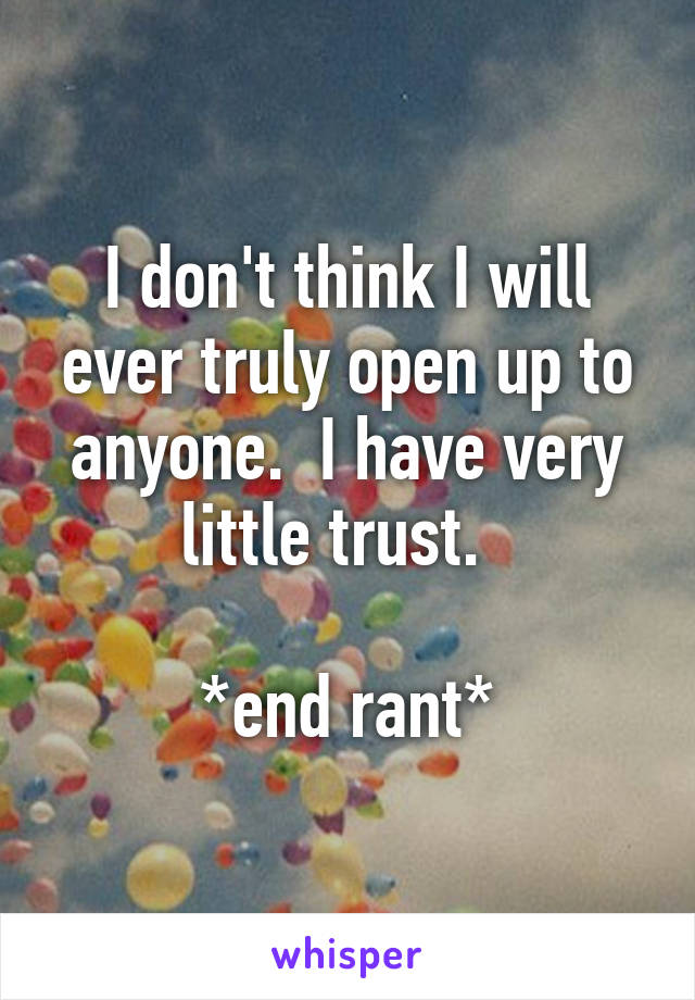 I don't think I will ever truly open up to anyone.  I have very little trust.  

*end rant*