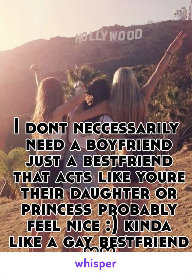 I dont neccessarily need a boyfriend just a bestfriend that acts like youre their daughter or princess probably feel nice :) kinda like a gay bestfriend ♡♡