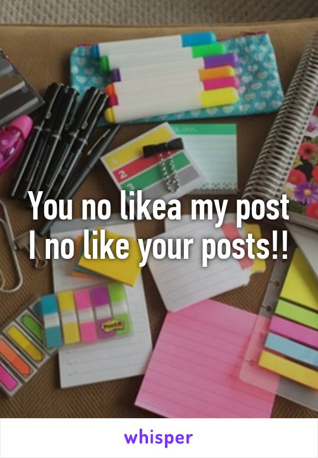 You no likea my post
I no like your posts!!