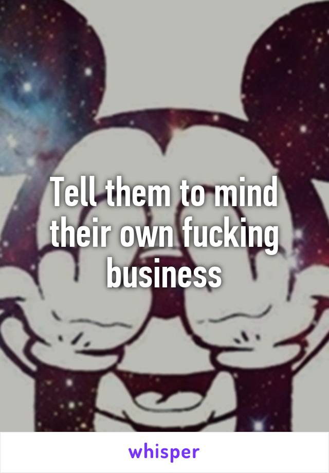 Tell them to mind their own fucking business