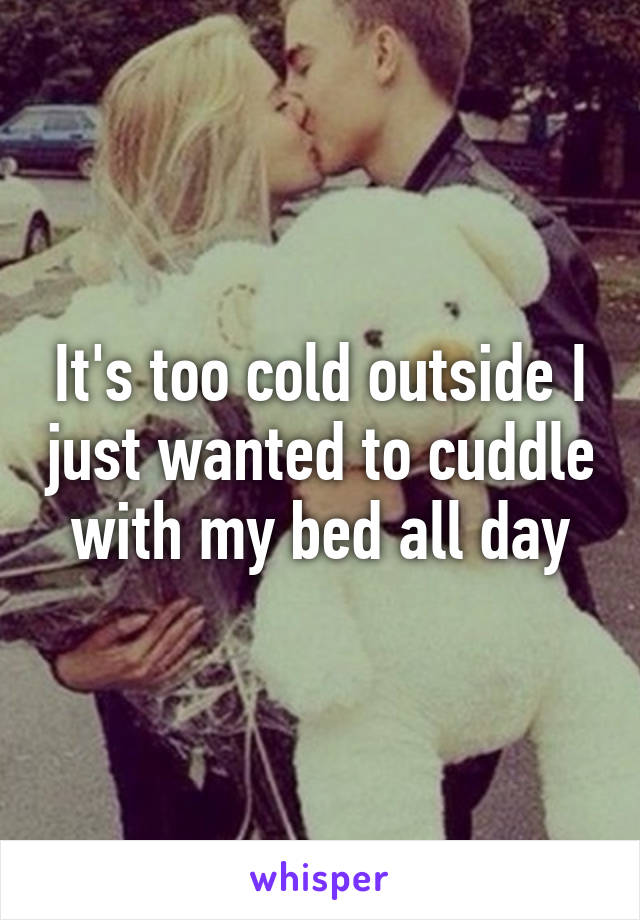 It's too cold outside I just wanted to cuddle with my bed all day