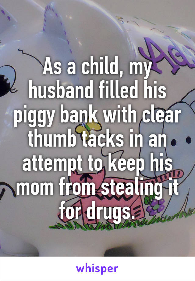 As a child, my husband filled his piggy bank with clear thumb tacks in an attempt to keep his mom from stealing it for drugs.