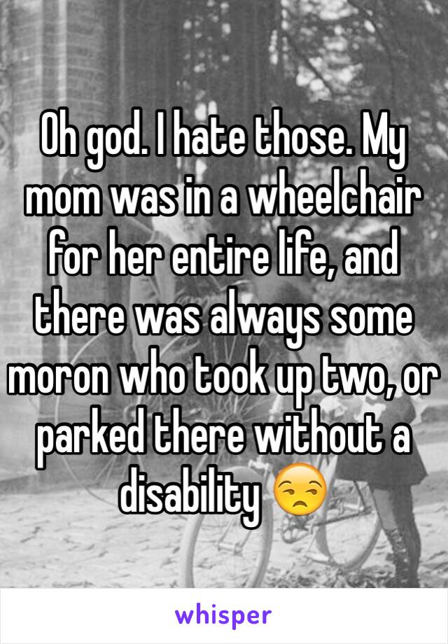 Oh god. I hate those. My mom was in a wheelchair for her entire life, and there was always some moron who took up two, or parked there without a disability 😒