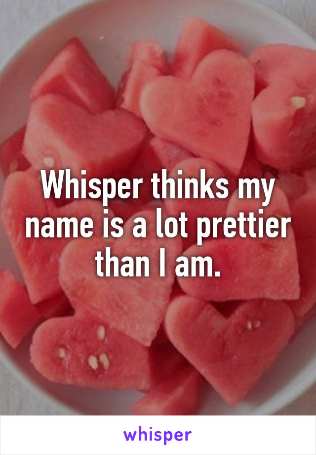 Whisper thinks my name is a lot prettier than I am.