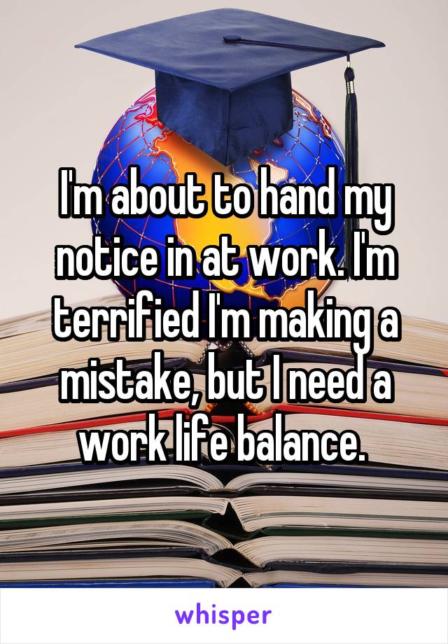 I'm about to hand my notice in at work. I'm terrified I'm making a mistake, but I need a work life balance. 