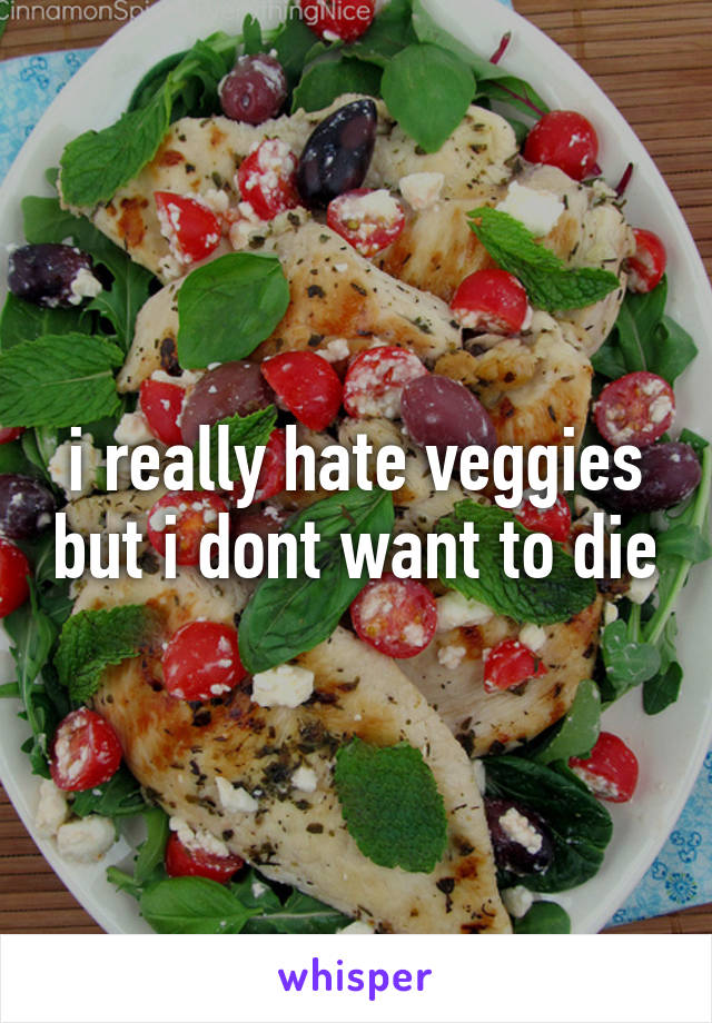 i really hate veggies but i dont want to die