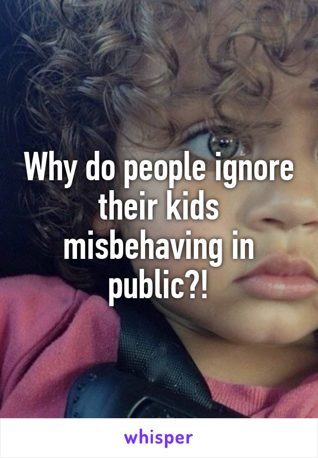 Why do people ignore their kids misbehaving in public?!