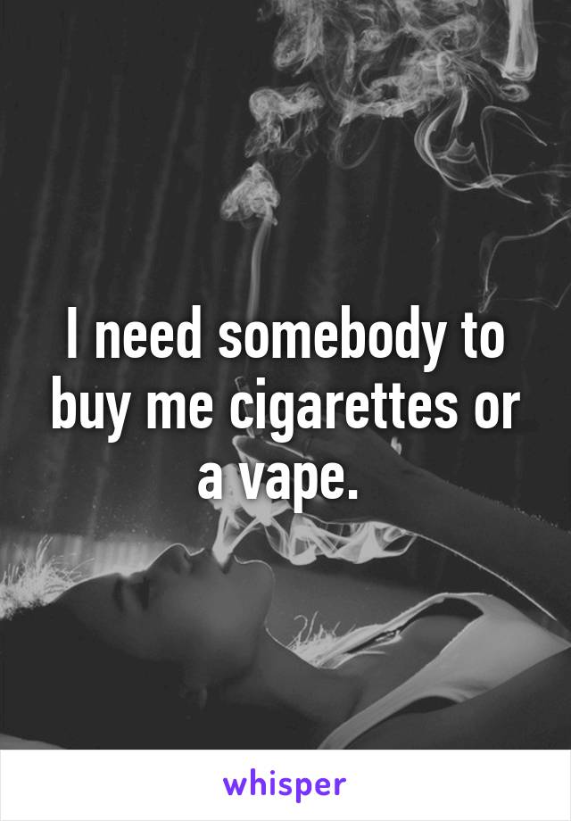 I need somebody to buy me cigarettes or a vape. 