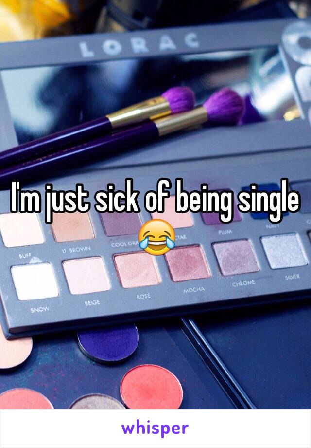 I'm just sick of being single 😂