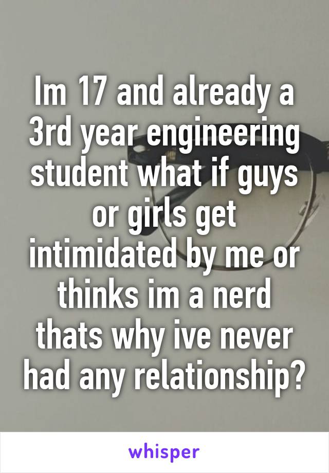 Im 17 and already a 3rd year engineering student what if guys or girls get intimidated by me or thinks im a nerd thats why ive never had any relationship?