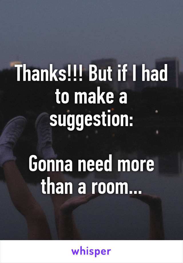 Thanks!!! But if I had to make a suggestion:

Gonna need more than a room...