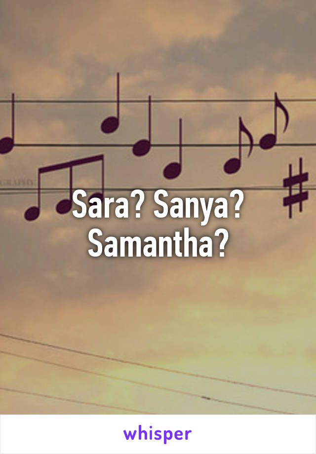 Sara? Sanya? Samantha?