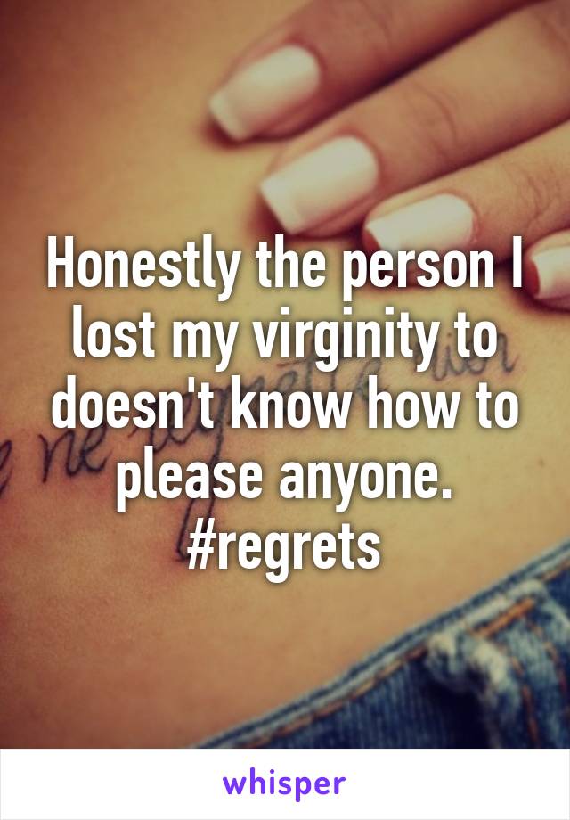 Honestly the person I lost my virginity to doesn't know how to please anyone. #regrets