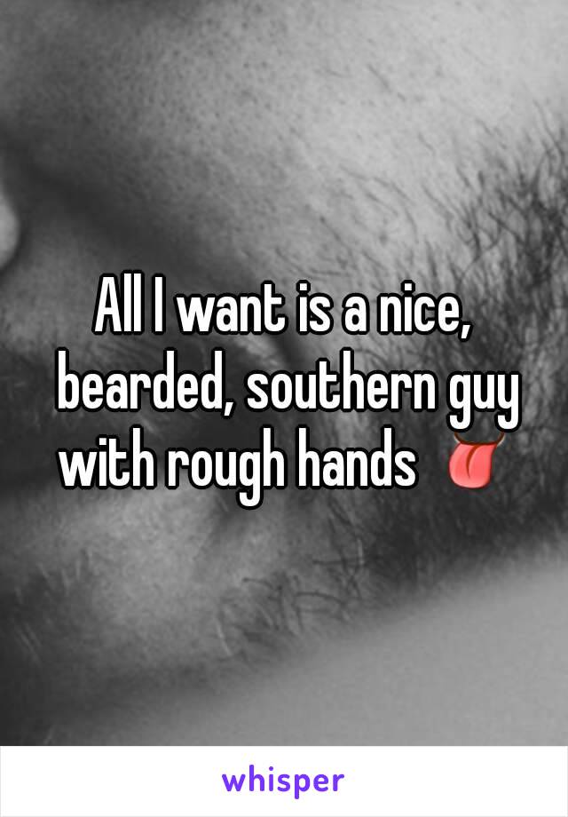 All I want is a nice, bearded, southern guy with rough hands 👅