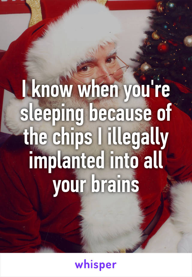 I know when you're sleeping because of the chips I illegally implanted into all your brains