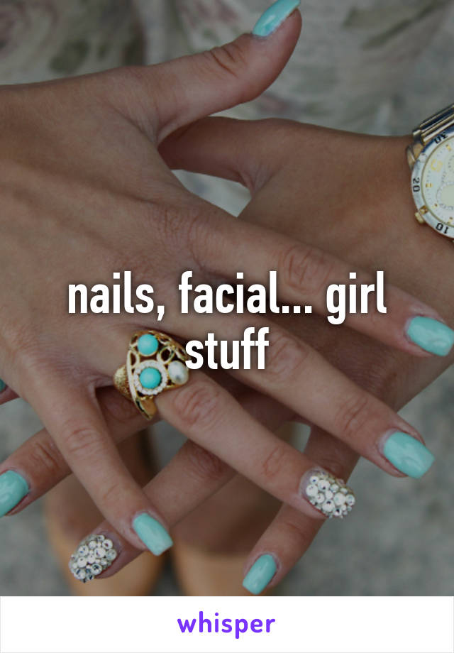 nails, facial... girl stuff