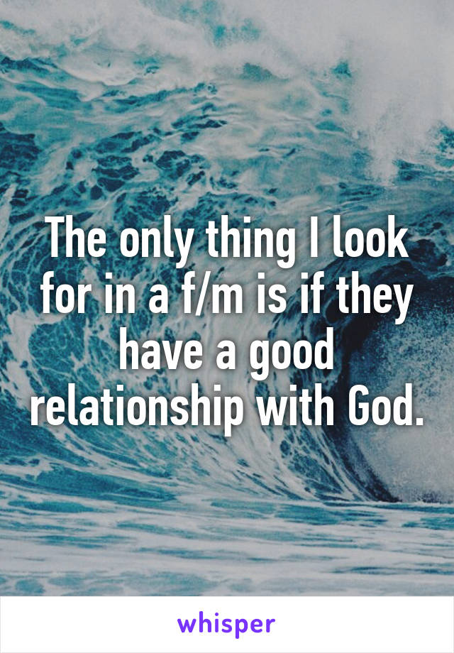 The only thing I look for in a f/m is if they have a good relationship with God.