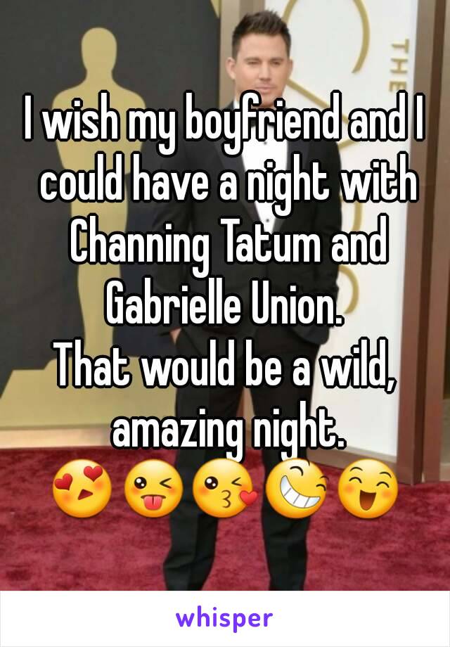 I wish my boyfriend and I could have a night with Channing Tatum and Gabrielle Union. 
That would be a wild, amazing night.
😍😜😘😆😄