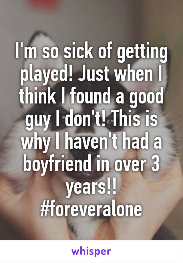 I'm so sick of getting played! Just when I think I found a good guy I don't! This is why I haven't had a boyfriend in over 3 years!!
#foreveralone