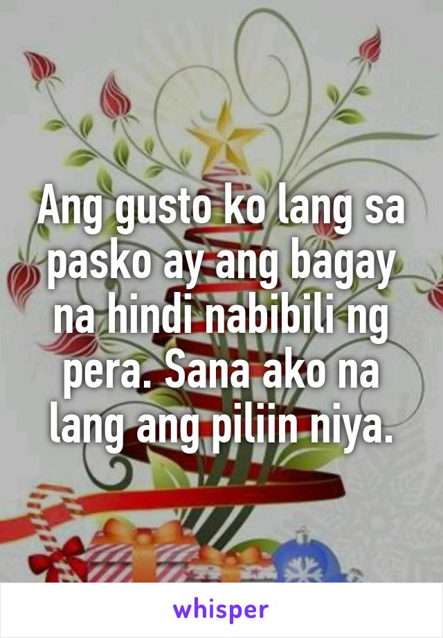 Ang gusto ko lang sa pasko ay ang bagay na hindi nabibili ng pera. Sana ako na lang ang piliin niya.