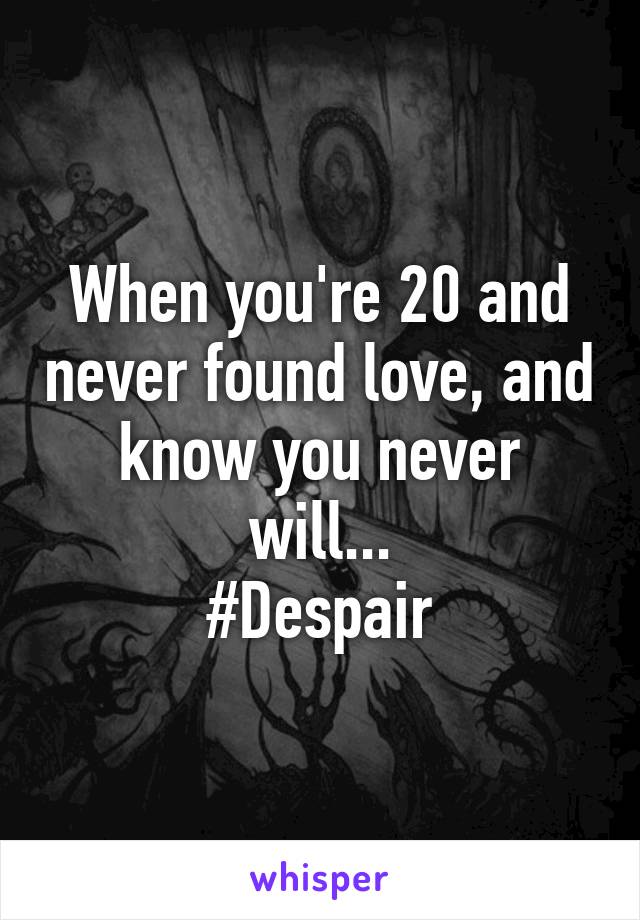 When you're 20 and never found love, and know you never will...
#Despair