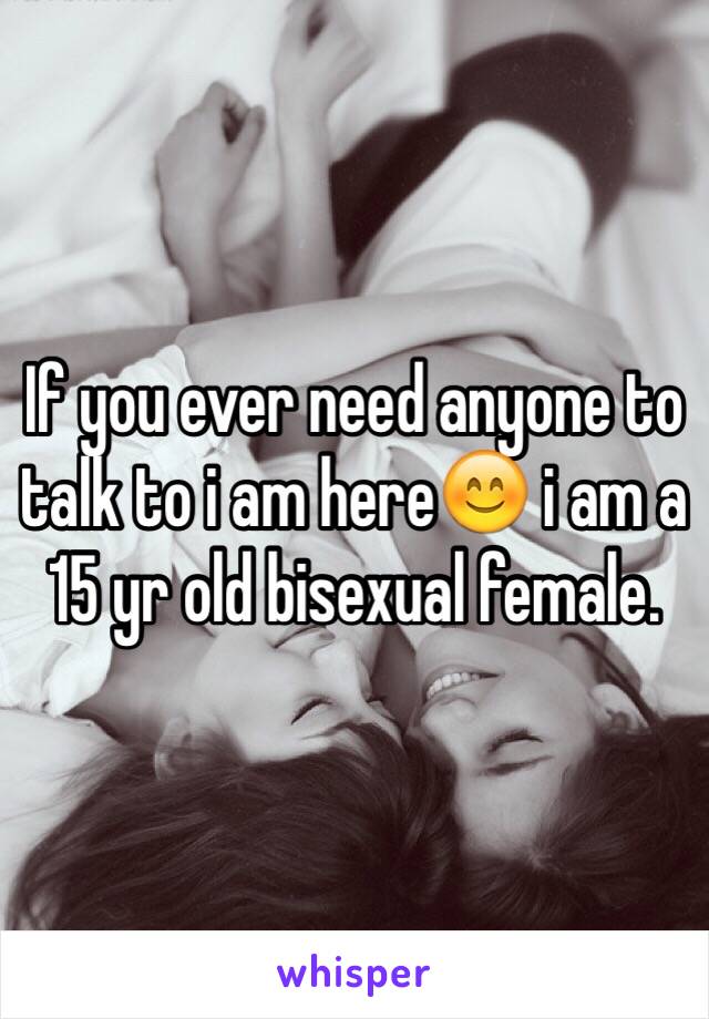 If you ever need anyone to talk to i am here😊 i am a 15 yr old bisexual female. 