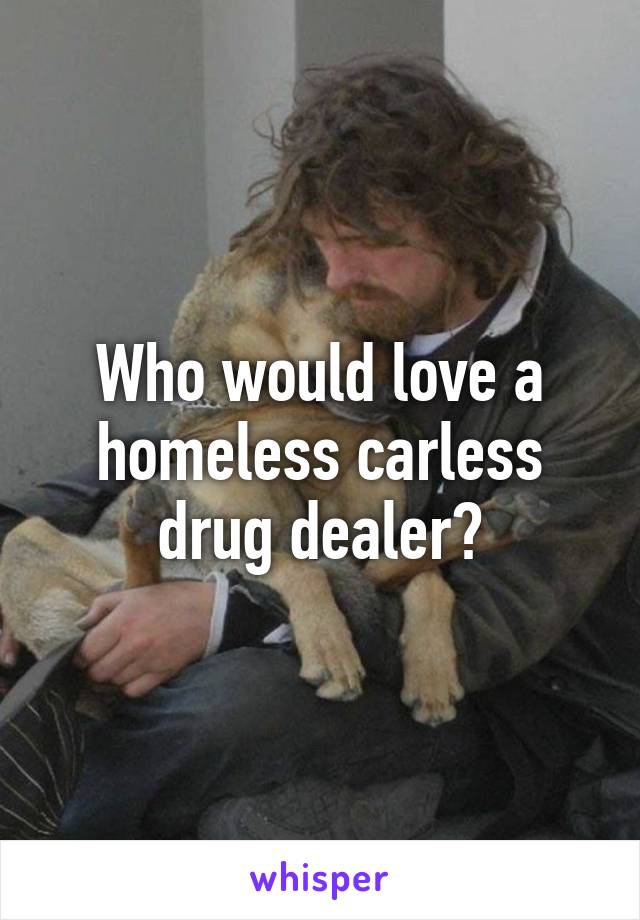 Who would love a homeless carless drug dealer?