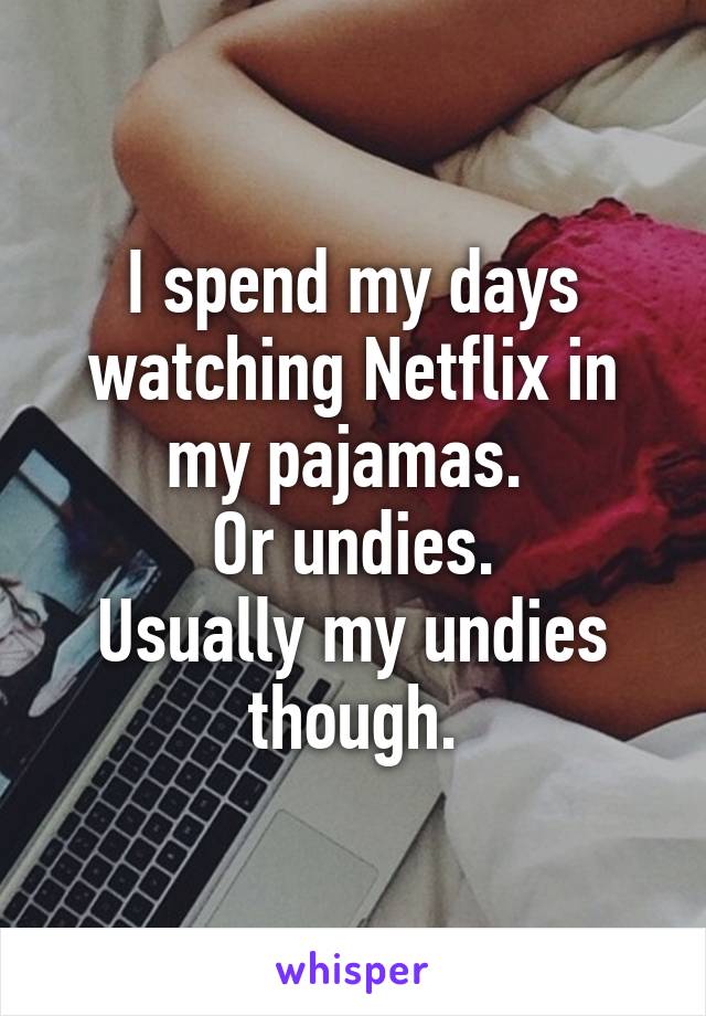 I spend my days watching Netflix in my pajamas. 
Or undies.
Usually my undies though.