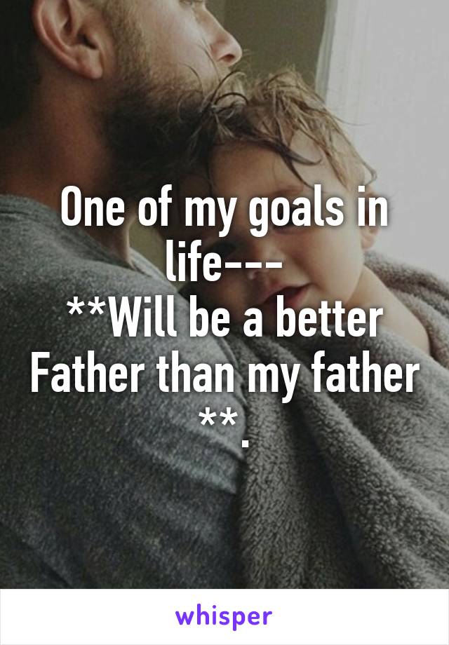 One of my goals in life---
**Will be a better Father than my father **.