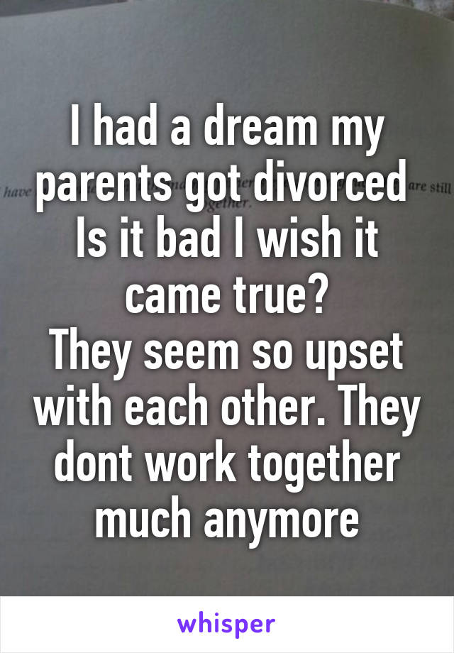 I had a dream my parents got divorced 
Is it bad I wish it came true?
They seem so upset with each other. They dont work together much anymore