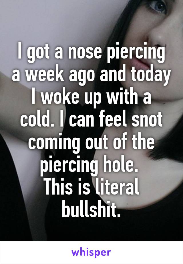 I got a nose piercing a week ago and today I woke up with a cold. I can feel snot coming out of the piercing hole. 
This is literal bullshit.