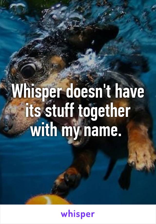 Whisper doesn't have its stuff together with my name. 