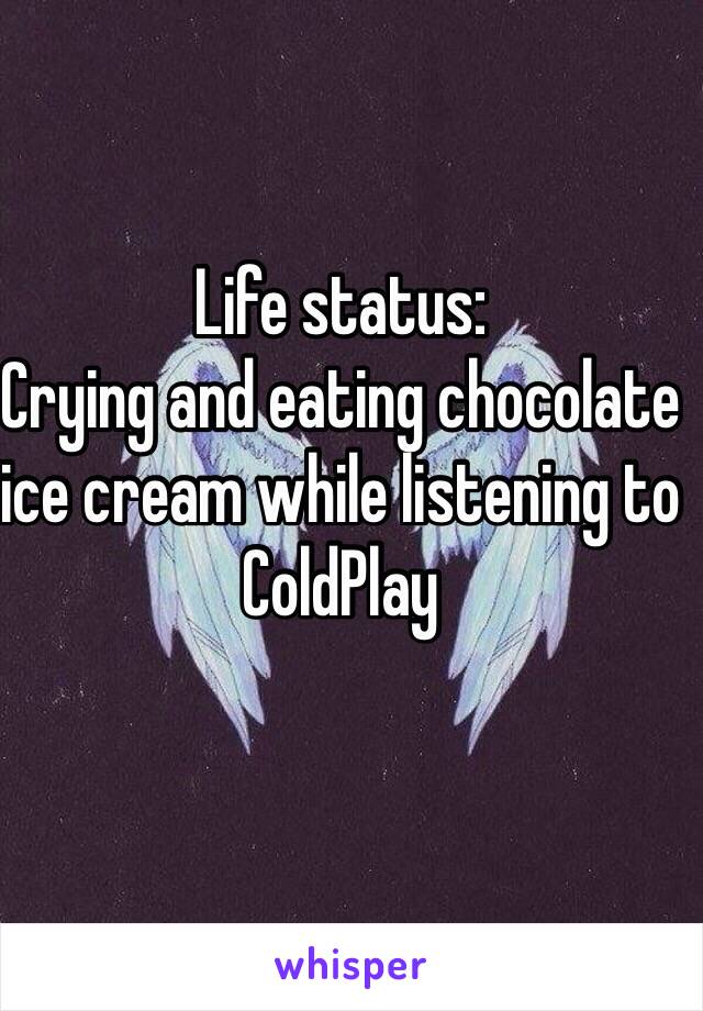 Life status: 
Crying and eating chocolate ice cream while listening to ColdPlay