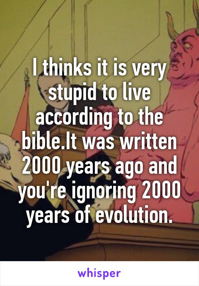 I thinks it is very stupid to live according to the bible.It was written 2000 years ago and you're ignoring 2000 years of evolution.